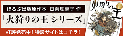 ほるぷ出版原作本 日向理恵子 作 「火狩りの王シリーズ」好評発売中！ 特設サイトはコチラ！